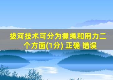 拔河技术可分为握绳和用力二个方面(1分) 正确 错误